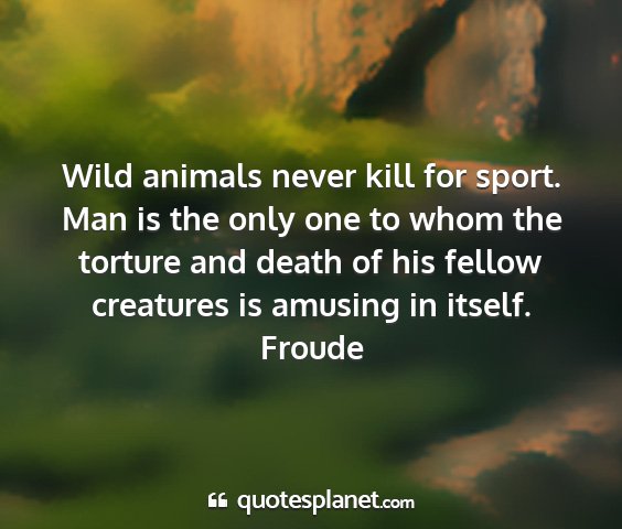 Froude - wild animals never kill for sport. man is the...