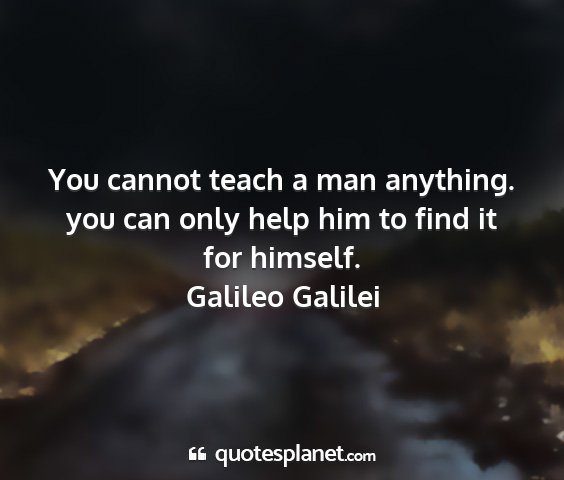 Galileo galilei - you cannot teach a man anything. you can only...