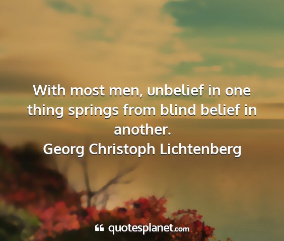 Georg christoph lichtenberg - with most men, unbelief in one thing springs from...