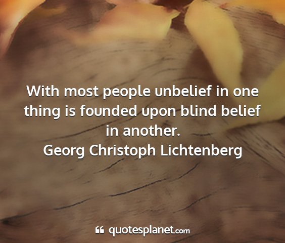 Georg christoph lichtenberg - with most people unbelief in one thing is founded...