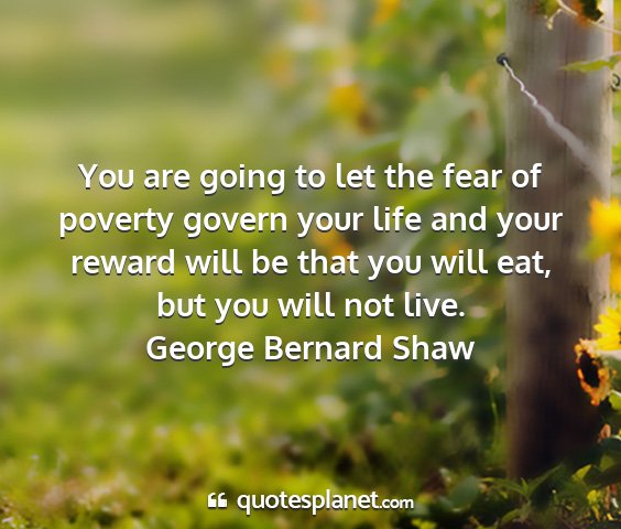 George bernard shaw - you are going to let the fear of poverty govern...