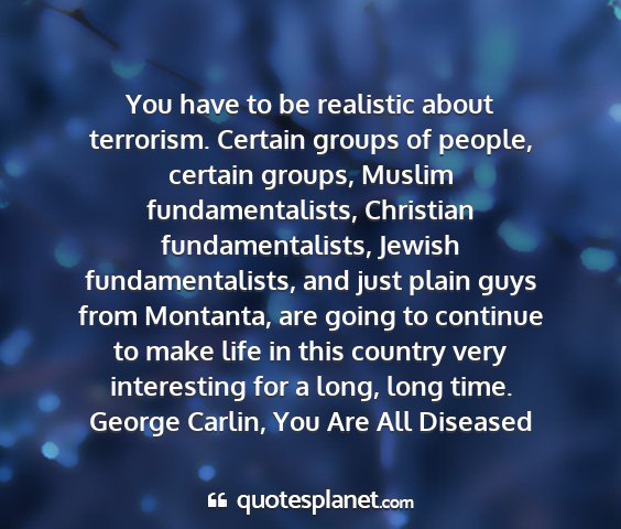 George carlin, you are all diseased - you have to be realistic about terrorism. certain...