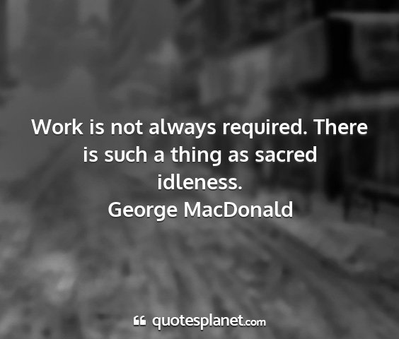 George macdonald - work is not always required. there is such a...