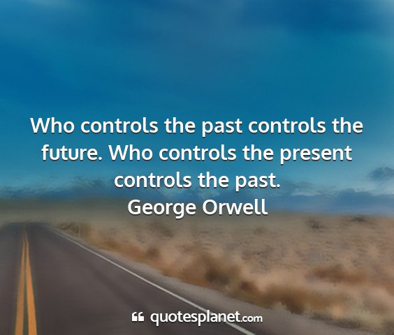 George orwell - who controls the past controls the future. who...