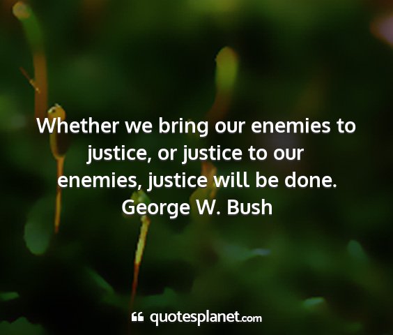 George w. bush - whether we bring our enemies to justice, or...