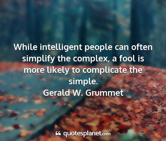 Gerald w. grummet - while intelligent people can often simplify the...