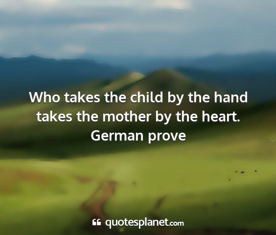 German prove - who takes the child by the hand takes the mother...