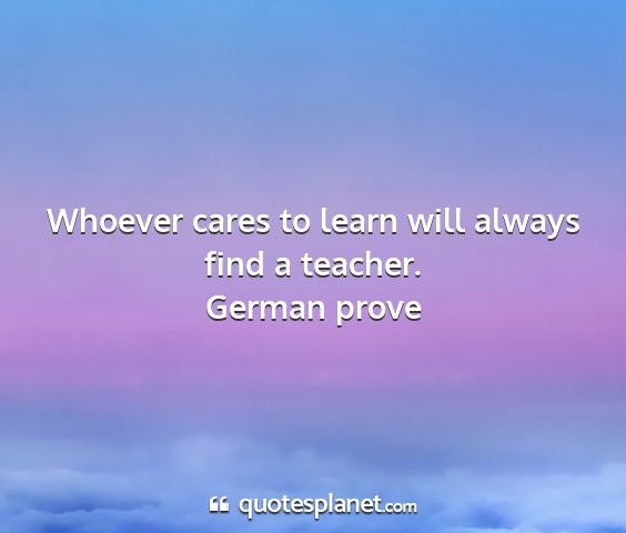 German prove - whoever cares to learn will always find a teacher....
