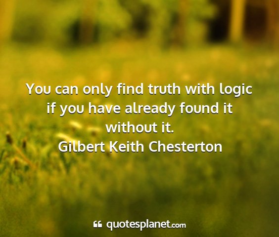 Gilbert keith chesterton - you can only find truth with logic if you have...