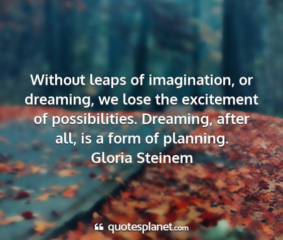Gloria steinem - without leaps of imagination, or dreaming, we...