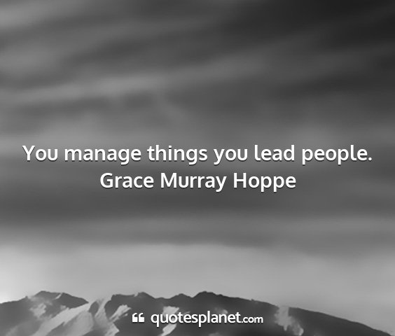 Grace murray hoppe - you manage things you lead people....