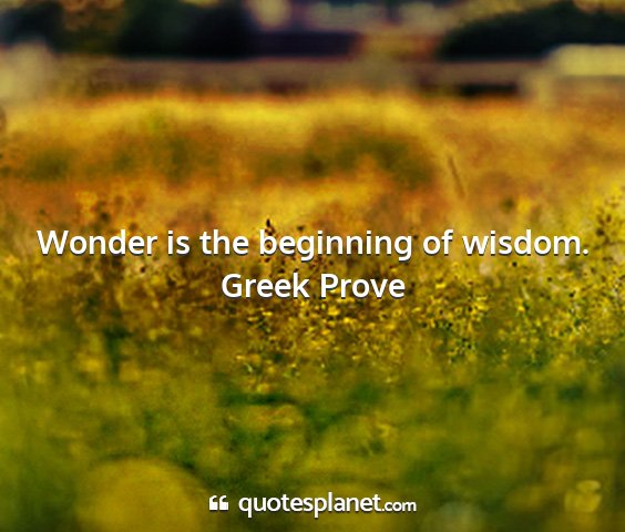 Greek prove - wonder is the beginning of wisdom....