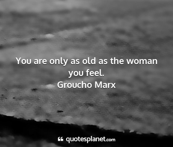 Groucho marx - you are only as old as the woman you feel....