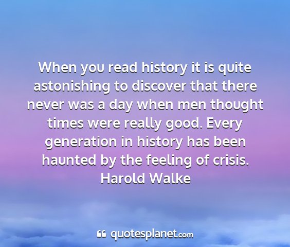 Harold walke - when you read history it is quite astonishing to...