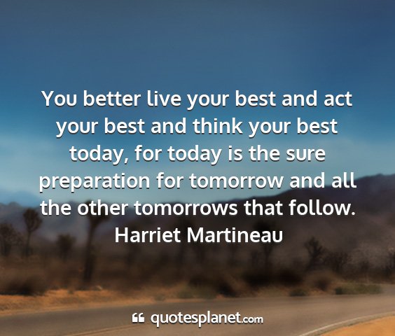 Harriet martineau - you better live your best and act your best and...