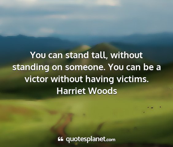 Harriet woods - you can stand tall, without standing on someone....