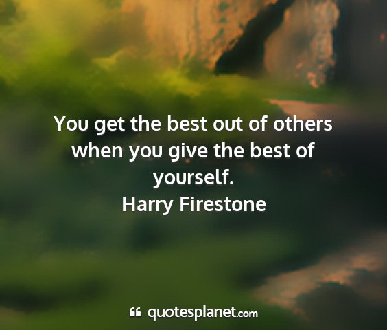 Harry firestone - you get the best out of others when you give the...