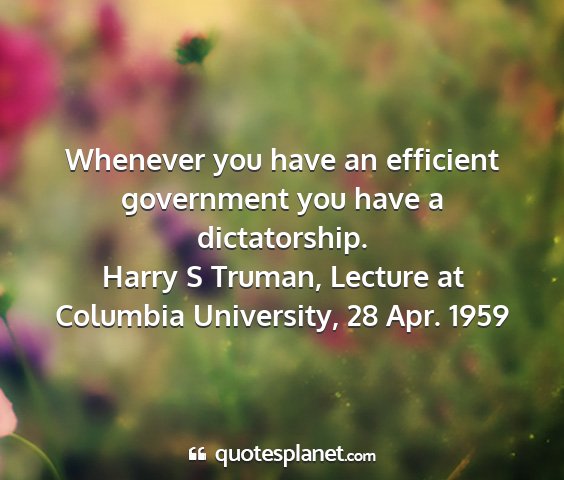 Harry s truman, lecture at columbia university, 28 apr. 1959 - whenever you have an efficient government you...