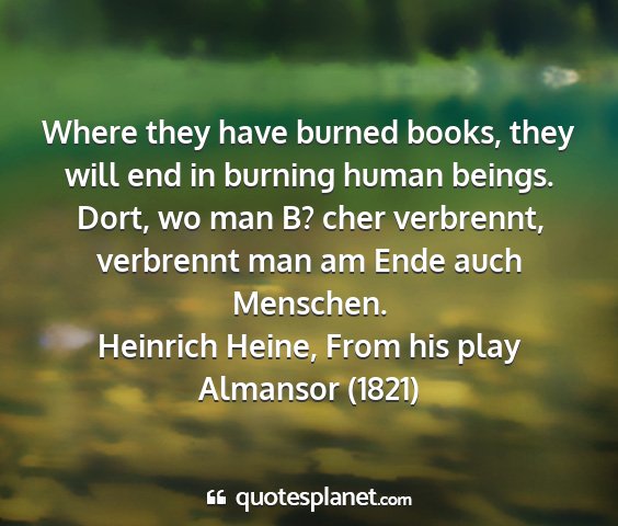 Heinrich heine, from his play almansor (1821) - where they have burned books, they will end in...