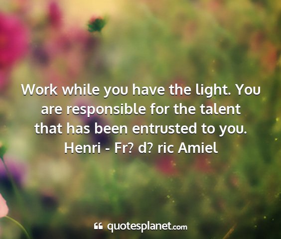 Henri - fr? d? ric amiel - work while you have the light. you are...