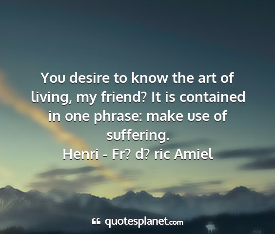 Henri - fr? d? ric amiel - you desire to know the art of living, my friend?...