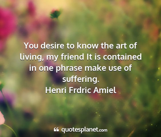 Henri frdric amiel - you desire to know the art of living, my friend...