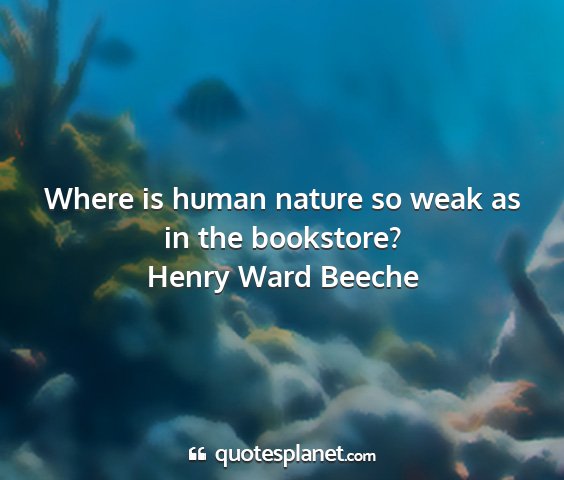 Henry ward beeche - where is human nature so weak as in the bookstore?...