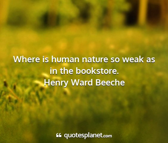 Henry ward beeche - where is human nature so weak as in the bookstore....