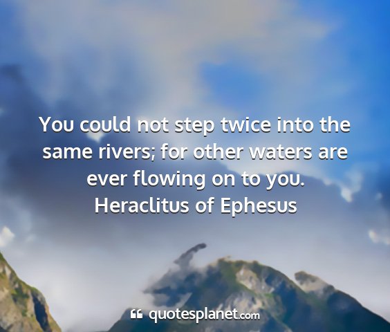 Heraclitus of ephesus - you could not step twice into the same rivers;...