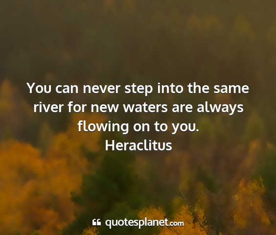 Heraclitus - you can never step into the same river for new...