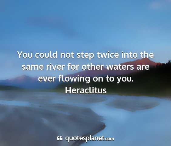 Heraclitus - you could not step twice into the same river for...