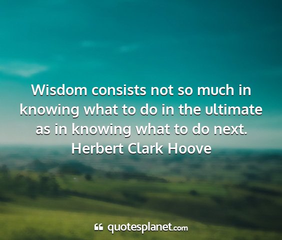 Herbert clark hoove - wisdom consists not so much in knowing what to do...