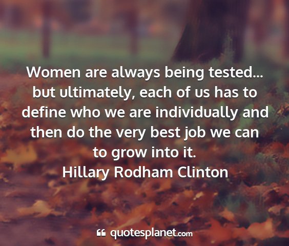 Hillary rodham clinton - women are always being tested... but ultimately,...