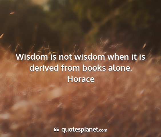 Horace - wisdom is not wisdom when it is derived from...