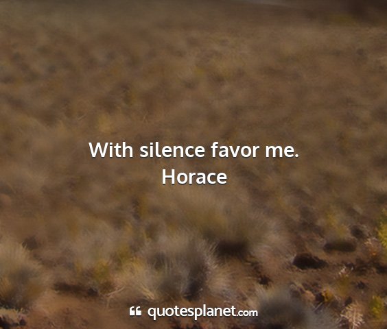 Horace - with silence favor me....