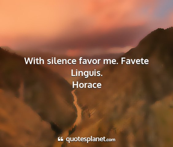 Horace - with silence favor me. favete linguis....