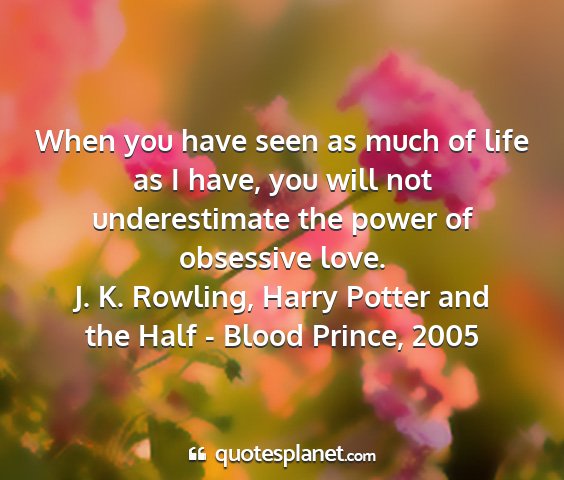 J. k. rowling, harry potter and the half - blood prince, 2005 - when you have seen as much of life as i have, you...