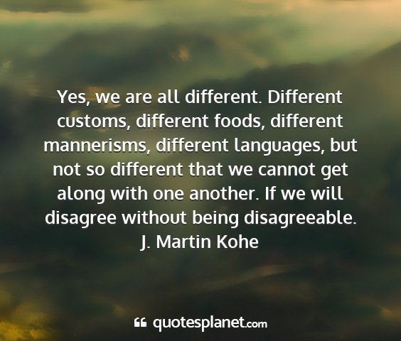 J. martin kohe - yes, we are all different. different customs,...