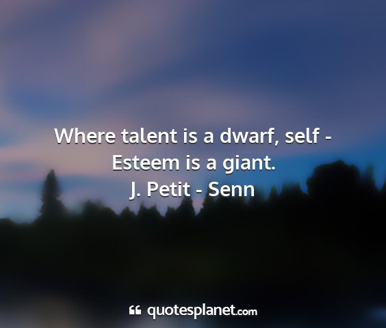 J. petit - senn - where talent is a dwarf, self - esteem is a giant....