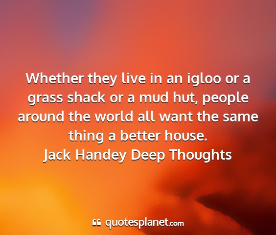 Jack handey deep thoughts - whether they live in an igloo or a grass shack or...