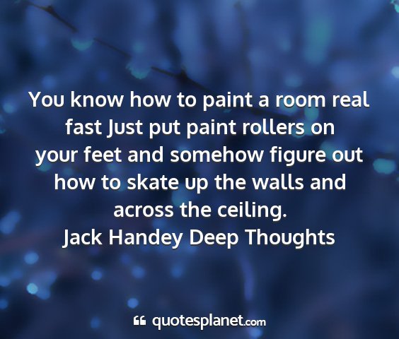 Jack handey deep thoughts - you know how to paint a room real fast just put...