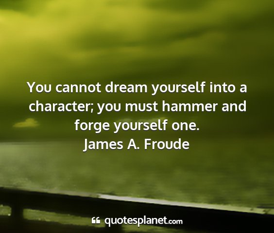 James a. froude - you cannot dream yourself into a character; you...