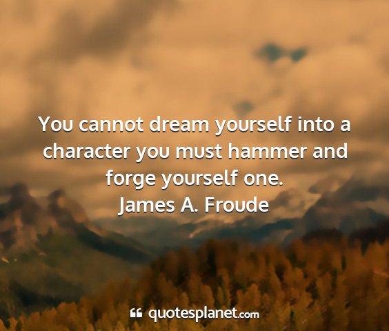 James a. froude - you cannot dream yourself into a character you...