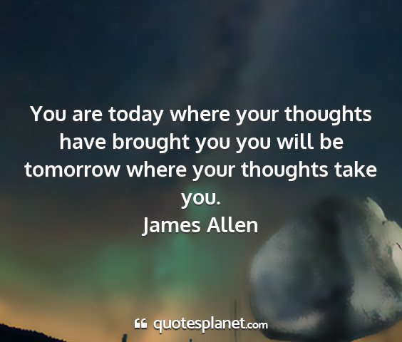 James allen - you are today where your thoughts have brought...