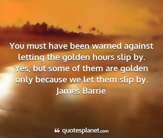 James barrie - you must have been warned against letting the...