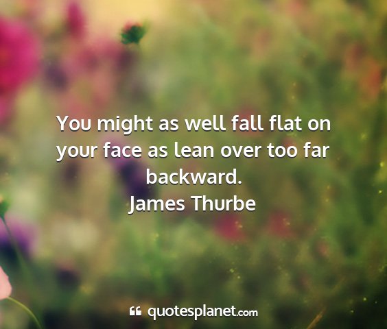 James thurbe - you might as well fall flat on your face as lean...