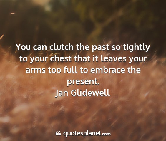 Jan glidewell - you can clutch the past so tightly to your chest...