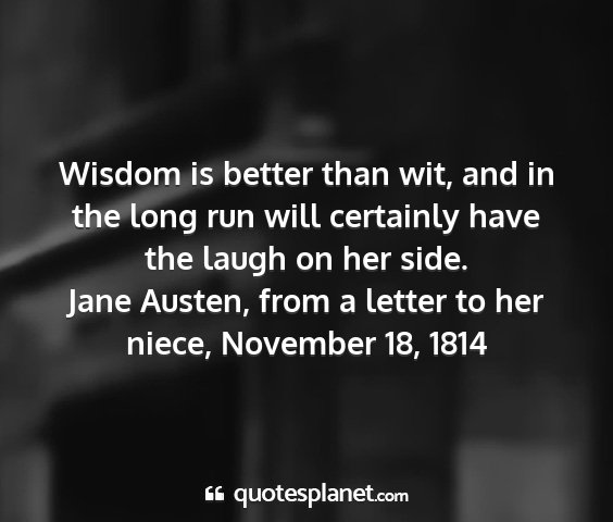 Jane austen, from a letter to her niece, november 18, 1814 - wisdom is better than wit, and in the long run...