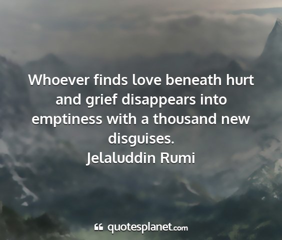 Jelaluddin rumi - whoever finds love beneath hurt and grief...