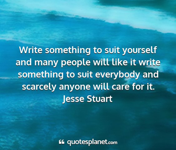 Jesse stuart - write something to suit yourself and many people...